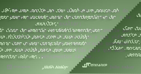 Dê-me uma noite ao teu lado e um pouco do tempo que me sucede para te contemplar e te exaltar; Com tudo isso te amaria verdadeiramente por entre sua história pa... Frase de Julio Aukay.