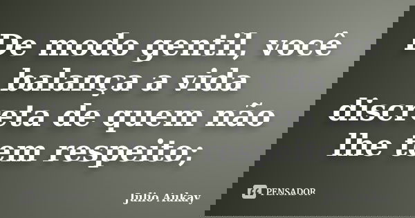 De modo gentil, você balança a vida discreta de quem não lhe tem respeito;... Frase de Julio Aukay.