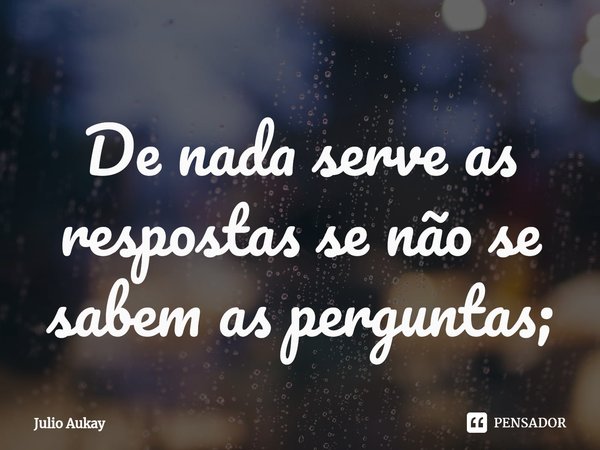 ⁠De nada serve as respostas se não se sabem as perguntas;... Frase de Julio Aukay.