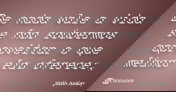 De nada vale a vida se não soubermos aproveitar o que melhor ela oferece;... Frase de Julio Aukay.