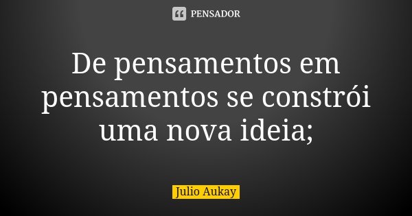 De pensamentos em pensamentos se constrói uma nova ideia;... Frase de Julio Aukay.