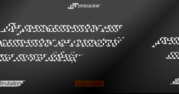 De pensamentos em pensamentos se constrói uma nova ideia;... Frase de Julio Aukay.