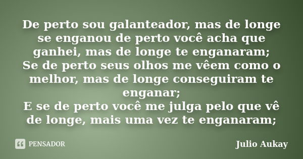 De perto sou galanteador, mas de longe se enganou de perto você acha que ganhei, mas de longe te enganaram; Se de perto seus olhos me vêem como o melhor, mas de... Frase de Julio Aukay.