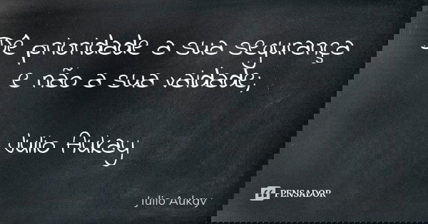 Dê prioridade a sua segurança e não a sua vaidade; Julio Aukay... Frase de Julio Aukay.