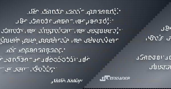 De tanto cair aprendi; De tanto amar me perdi; De tanto me inspirar me esqueci; Pois alguém que poderia me devolver às esperanças; Cansou de sofrer e desistiu d... Frase de Julio Aukay.
