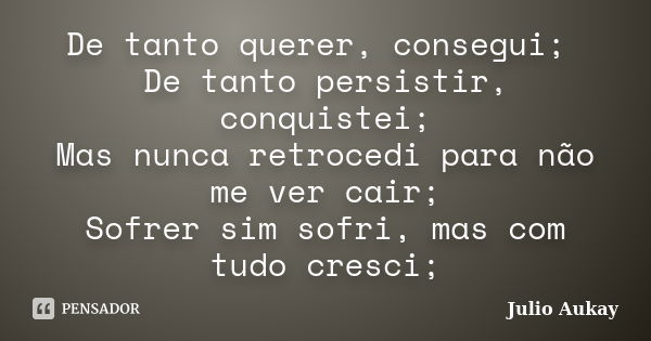 De tanto querer, consegui; De tanto persistir, conquistei; Mas nunca retrocedi para não me ver cair; Sofrer sim sofri, mas com tudo cresci;... Frase de Julio Aukay.