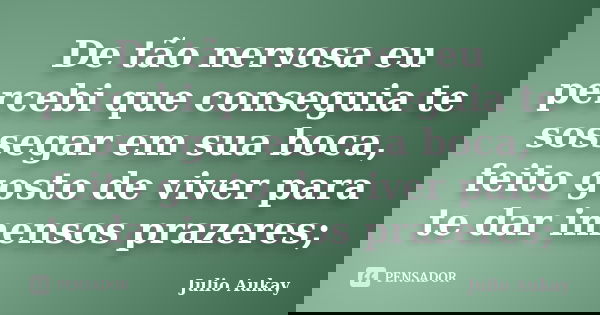 De tão nervosa eu percebi que conseguia te sossegar em sua boca, feito gosto de viver para te dar imensos prazeres;... Frase de Julio Aukay.