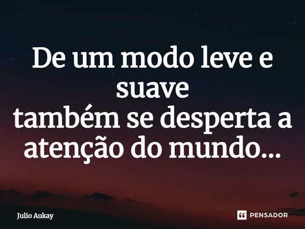 ⁠De um modo leve e suave também se desperta a atenção do mundo...... Frase de Julio Aukay.
