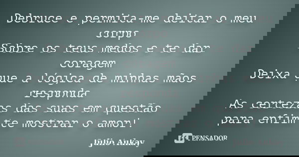 Debruce e permita-me deitar o meu corpo Sobre os teus medos e te dar coragem Deixa que a lógica de minhas mãos responda As certezas das suas em questão para enf... Frase de Julio Aukay.