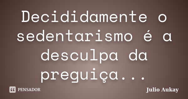 Decididamente o sedentarismo é a desculpa da preguiça...... Frase de Julio Aukay.