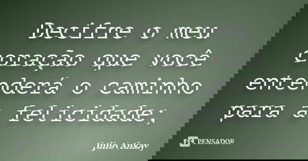 Decifre o meu coração que você entenderá o caminho para a felicidade;... Frase de Julio Aukay.
