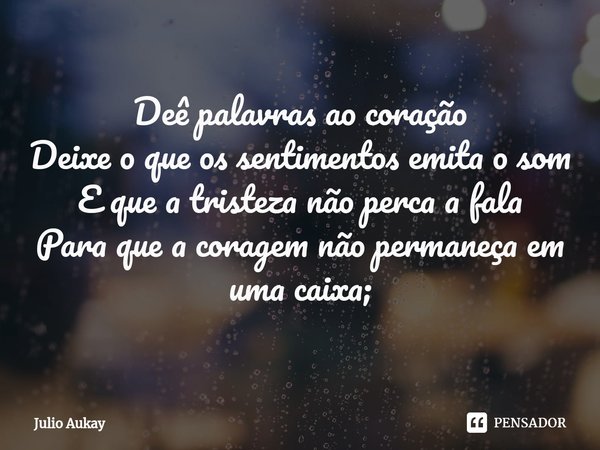 ⁠Deê palavras ao coração
Deixe o que os sentimentos emita o som
E que a tristeza não perca a fala
Para que a coragem não permaneça em uma caixa;... Frase de Julio Aukay.