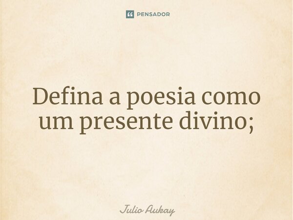 ⁠Defina a poesia como um presente divino;... Frase de Julio Aukay.