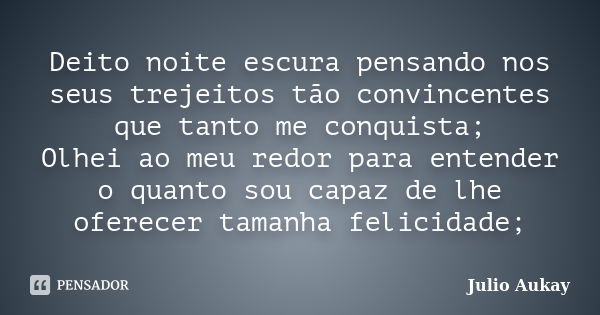 Deito noite escura pensando nos seus trejeitos tão convincentes que tanto me conquista; Olhei ao meu redor para entender o quanto sou capaz de lhe oferecer tama... Frase de Julio Aukay.