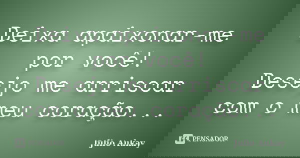 Deixa apaixonar-me por você! Desejo me arriscar com o meu coração...... Frase de Julio Aukay.