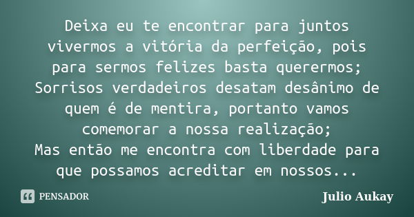 Deixa eu te encontrar para juntos vivermos a vitória da perfeição, pois para sermos felizes basta querermos; Sorrisos verdadeiros desatam desânimo de quem é de ... Frase de Julio Aukay.