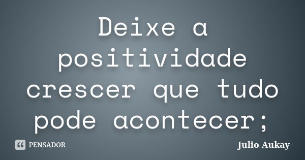 Deixe a positividade crescer que tudo pode acontecer;... Frase de julio aukay.