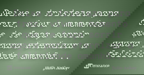 Deixe a tristeza para traz, viva o momento que te faça sorrir agora para eternizar a felicidade amanhã...... Frase de Julio Aukay.