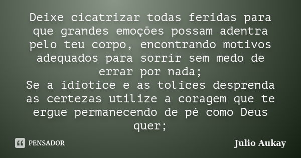 Deixe cicatrizar todas feridas para que grandes emoções possam adentra pelo teu corpo, encontrando motivos adequados para sorrir sem medo de errar por nada; Se ... Frase de Julio Aukay.