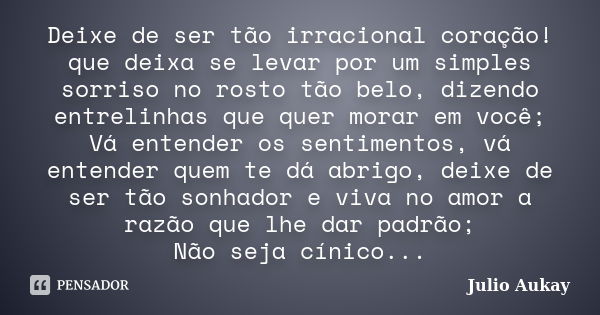 Deixe de ser tão irracional coração! que deixa se levar por um simples sorriso no rosto tão belo, dizendo entrelinhas que quer morar em você; Vá entender os sen... Frase de Julio Aukay.