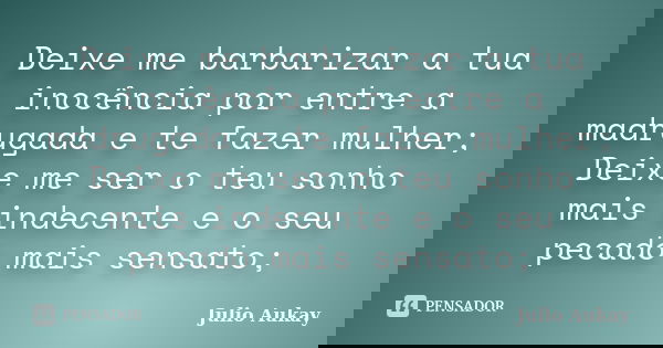 Deixe me barbarizar a tua inocência por entre a madrugada e te fazer mulher; Deixe me ser o teu sonho mais indecente e o seu pecado mais sensato;... Frase de Julio Aukay.