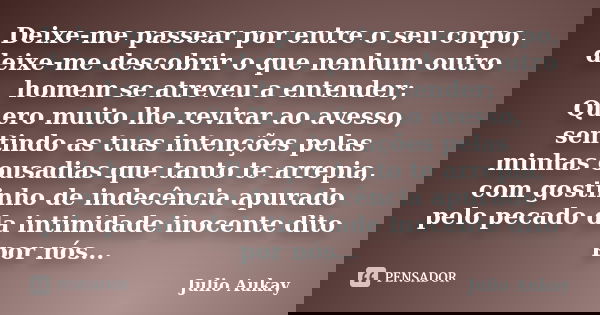 Deixe-me passear por entre o seu corpo, deixe-me descobrir o que nenhum outro homem se atreveu a entender; Quero muito lhe revirar ao avesso, sentindo as tuas i... Frase de Julio Aukay.