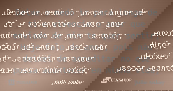 Deixe o medo ir para longe de ti e vivencie o amor que enviado de mim te quer sentir; Hoje falo de amor, pois não deixei de acreditar no que possa acontecer em ... Frase de Julio Aukay.