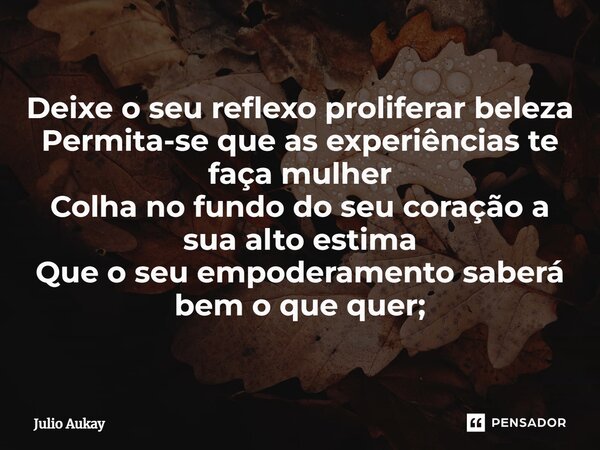 ⁠Deixe o seu reflexo proliferar beleza Permita-se que as experiências te faça mulher Colha no fundo do seu coração a sua alto estima Que o seu empoderamento sab... Frase de Julio Aukay.