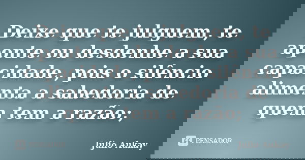 Deixe que te julguem, te aponte ou desdenhe a sua capacidade, pois o silêncio alimenta a sabedoria de quem tem a razão;... Frase de Julio Aukay.