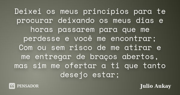 Deixei os meus princípios para te procurar deixando os meus dias e horas passarem para que me perdesse e você me encontrar; Com ou sem risco de me atirar e me e... Frase de Julio Aukay.