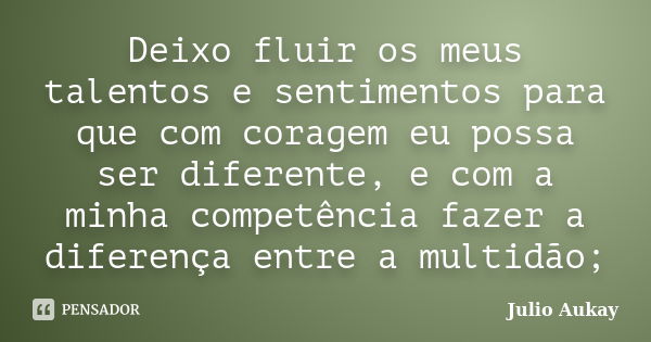 Deixo fluir os meus talentos e sentimentos para que com coragem eu possa ser diferente, e com a minha competência fazer a diferença entre a multidão;... Frase de Julio Aukay.