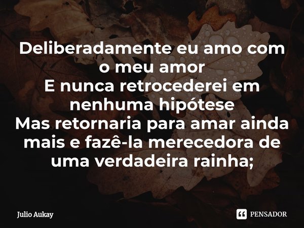 ⁠Deliberadamente eu amo com o meu amor
E nunca retrocederei em nenhuma hipótese
Mas retornaria para amar ainda mais e fazê-la merecedora de uma verdadeira rainh... Frase de Julio Aukay.