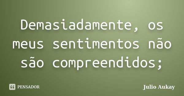 Demasiadamente, os meus sentimentos não são compreendidos;... Frase de Julio Aukay.