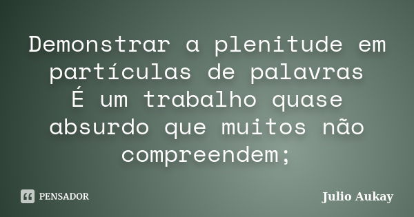 Demonstrar a plenitude em partículas de palavras É um trabalho quase absurdo que muitos não compreendem;... Frase de Julio Aukay.