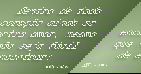 Dentro de todo coração ainda se encontra amor, mesmo que não seja fácil de encontrar;... Frase de Julio Aukay.