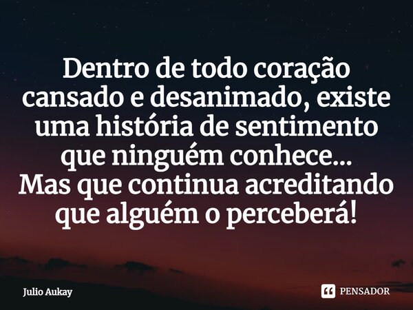 ⁠Dentro de todo coração cansado e desanimado, existe uma história de sentimento que ninguém conhece... Mas que continua acreditando que alguém o perceberá!... Frase de Julio Aukay.
