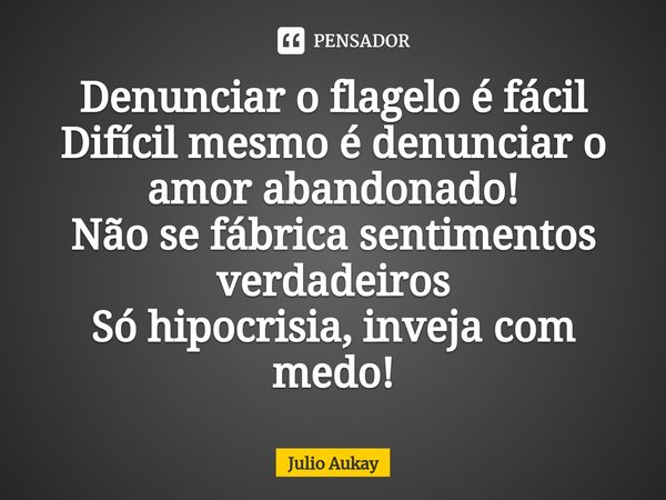 ⁠Denunciar o flagelo é fácil
Difícil mesmo é denunciar o amor abandonado!
Não se fábrica sentimentos verdadeiros
Só hipocrisia, inveja com medo!... Frase de Julio Aukay.