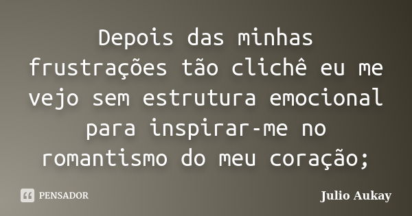 Depois das minhas frustrações tão clichê eu me vejo sem estrutura emocional para inspirar-me no romantismo do meu coração;... Frase de Julio Aukay.