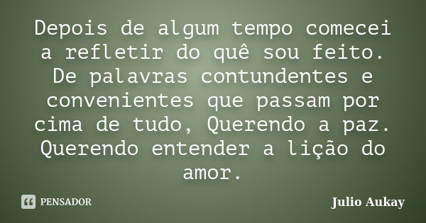 Depois de algum tempo comecei a refletir do quê sou feito. De palavras contundentes e convenientes que passam por cima de tudo, Querendo a paz. Querendo entende... Frase de Julio Aukay.