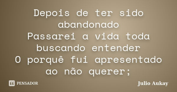 Depois de ter sido abandonado Passarei a vida toda buscando entender O porquê fui apresentado ao não querer;... Frase de Julio Aukay.