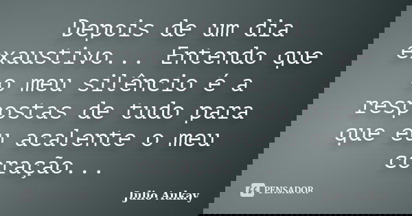 Depois de um dia exaustivo... Entendo que o meu silêncio é a respostas de tudo para que eu acalente o meu coração...... Frase de Julio Aukay.