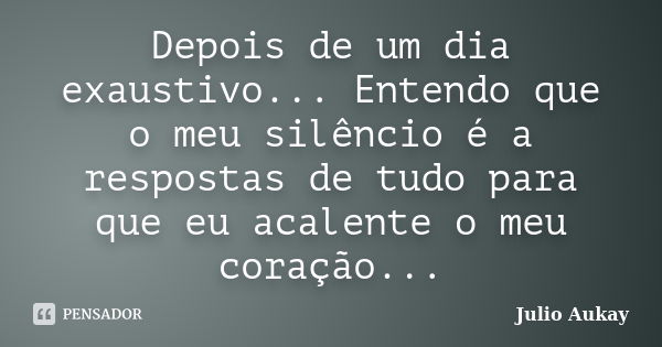 Depois de um dia exaustivo... Entendo que o meu silêncio é a respostas de tudo para que eu acalente o meu coração...... Frase de Julio Aukay.