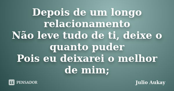 Depois de um longo relacionamento Não leve tudo de ti, deixe o quanto puder Pois eu deixarei o melhor de mim;... Frase de Julio Aukay.