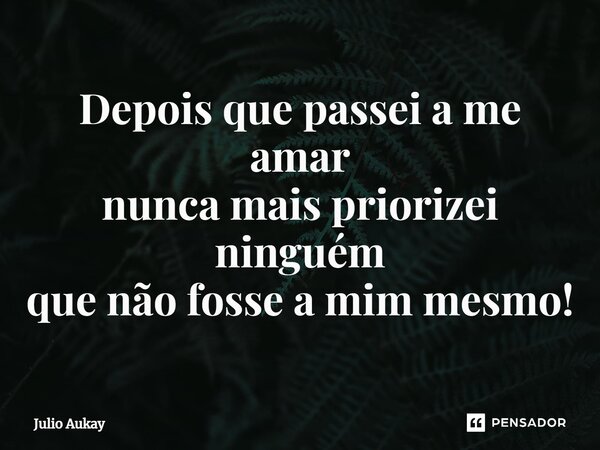 ⁠Depois que passei a me amar nunca mais priorizei ninguém que não fosse a mim mesmo!... Frase de Julio Aukay.