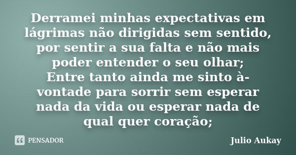 Derramei minhas expectativas em lágrimas não dirigidas sem sentido, por sentir a sua falta e não mais poder entender o seu olhar; Entre tanto ainda me sinto à-v... Frase de Julio Aukay.