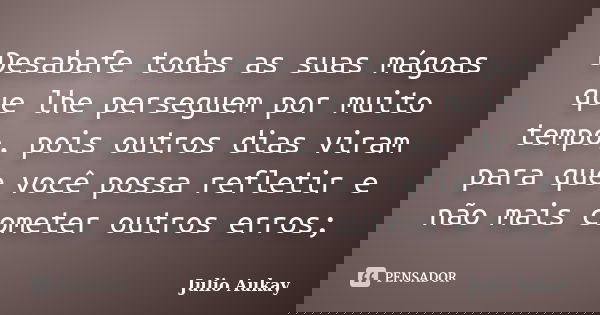Desabafe todas as suas mágoas que lhe perseguem por muito tempo, pois outros dias viram para que você possa refletir e não mais cometer outros erros;... Frase de Julio Aukay.