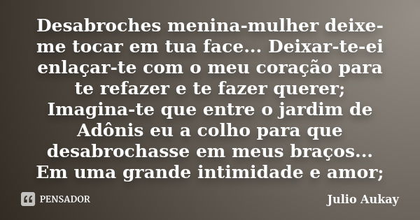 Desabroches menina-mulher deixe-me tocar em tua face... Deixar-te-ei enlaçar-te com o meu coração para te refazer e te fazer querer; Imagina-te que entre o jard... Frase de Julio Aukay.