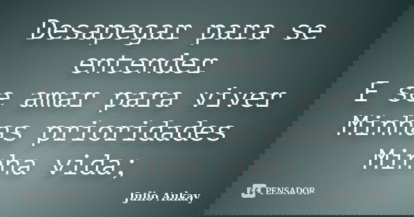Desapegar para se entender E se amar para viver Minhas prioridades Minha vida;... Frase de Julio Aukay.