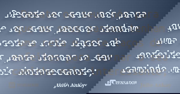 Desate os seus nós para que os seus passos tenham uma reta e crie laços de enfeites para tornar o seu caminho mais interessante;... Frase de Julio Aukay.