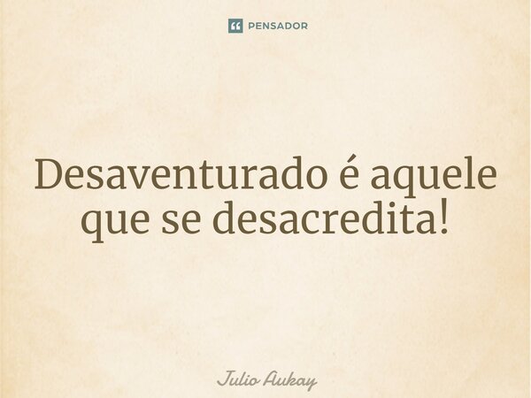 Desaventurado é aquele que se desacredita!... Frase de Julio Aukay.